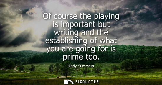 Small: Of course the playing is important but writing and the establishing of what you are going for is prime 