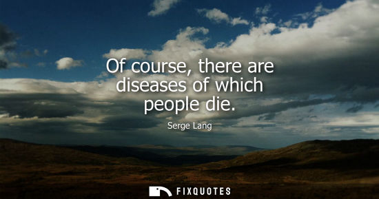 Small: Of course, there are diseases of which people die
