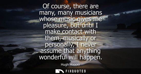 Small: Of course, there are many, many musicians whose music gives me pleasure, but until I make contact with 