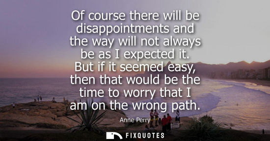 Small: Of course there will be disappointments and the way will not always be as I expected it. But if it seem