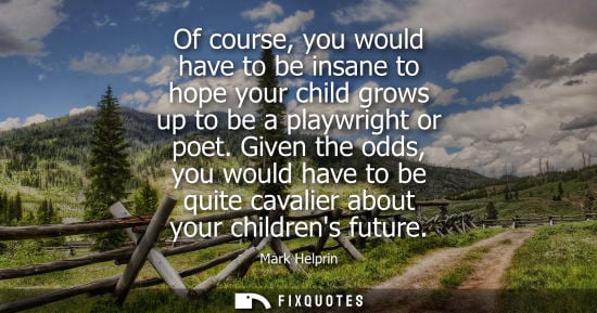 Small: Of course, you would have to be insane to hope your child grows up to be a playwright or poet.