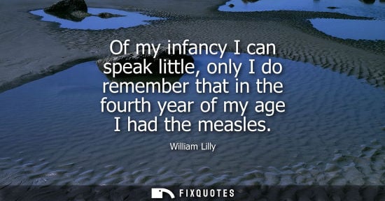 Small: Of my infancy I can speak little, only I do remember that in the fourth year of my age I had the measle