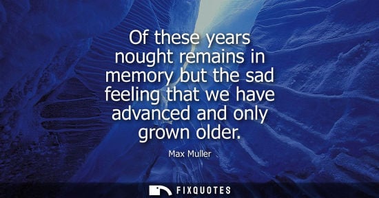 Small: Of these years nought remains in memory but the sad feeling that we have advanced and only grown older
