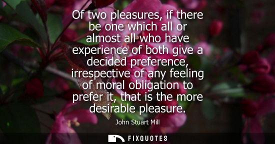 Small: Of two pleasures, if there be one which all or almost all who have experience of both give a decided pr
