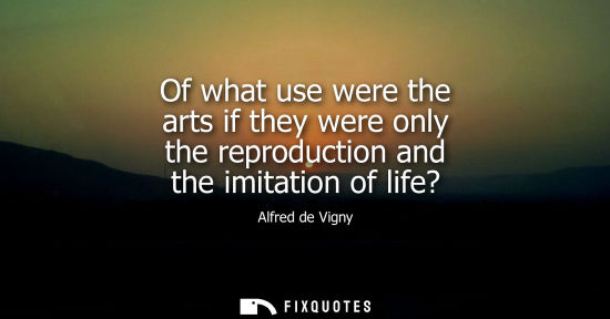 Small: Of what use were the arts if they were only the reproduction and the imitation of life?