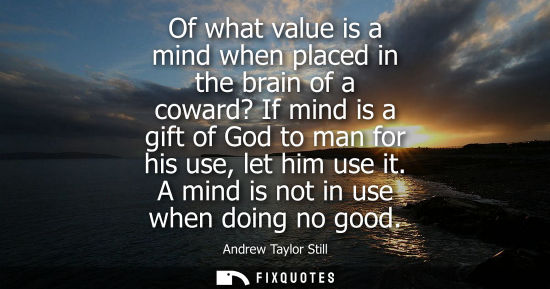 Small: Of what value is a mind when placed in the brain of a coward? If mind is a gift of God to man for his use, let