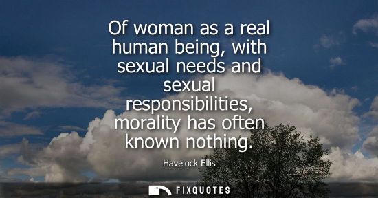 Small: Of woman as a real human being, with sexual needs and sexual responsibilities, morality has often known