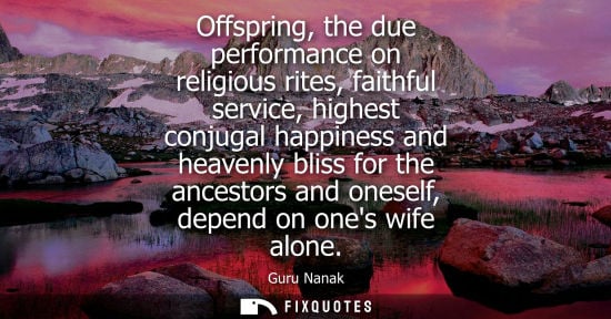 Small: Offspring, the due performance on religious rites, faithful service, highest conjugal happiness and heavenly b
