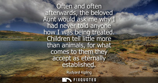 Small: Often and often afterwards, the beloved Aunt would ask me why I had never told anyone how I was being t