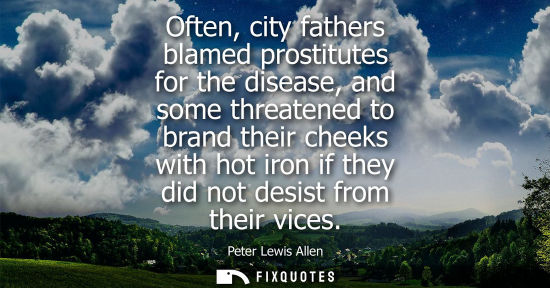 Small: Often, city fathers blamed prostitutes for the disease, and some threatened to brand their cheeks with 