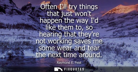 Small: Often Ill try things that just wont happen the way Id like them to, so hearing that theyre not working 