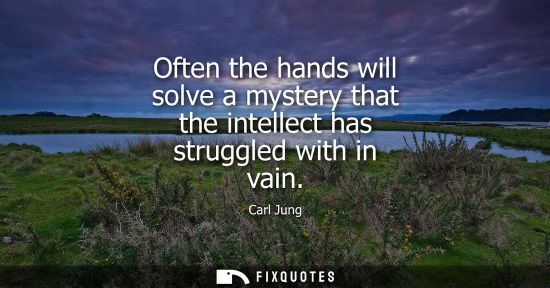 Small: Often the hands will solve a mystery that the intellect has struggled with in vain