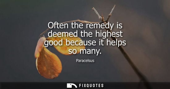 Small: Often the remedy is deemed the highest good because it helps so many