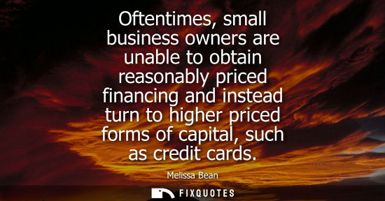 Small: Oftentimes, small business owners are unable to obtain reasonably priced financing and instead turn to 