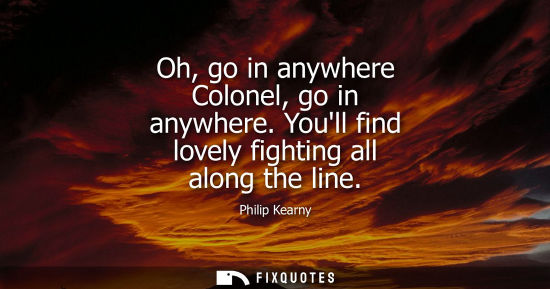Small: Oh, go in anywhere Colonel, go in anywhere. Youll find lovely fighting all along the line