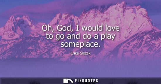 Small: Oh, God, I would love to go and do a play someplace