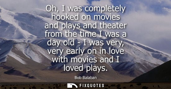 Small: Oh, I was completely hooked on movies and plays and theater from the time I was a day old - I was very,