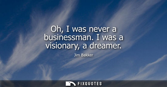 Small: Oh, I was never a businessman. I was a visionary, a dreamer