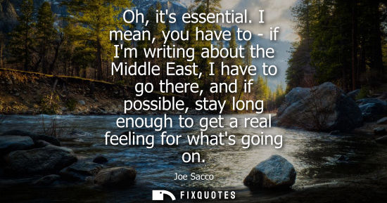 Small: Oh, its essential. I mean, you have to - if Im writing about the Middle East, I have to go there, and i