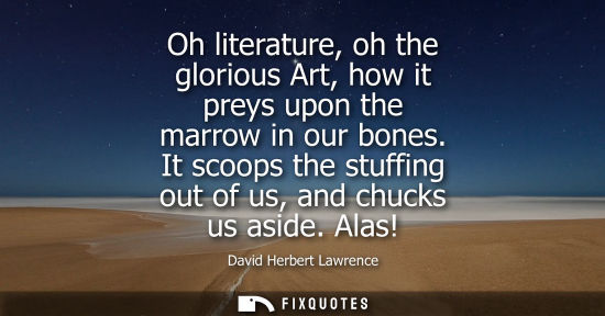 Small: Oh literature, oh the glorious Art, how it preys upon the marrow in our bones. It scoops the stuffing o