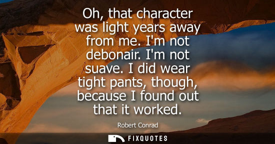 Small: Oh, that character was light years away from me. Im not debonair. Im not suave. I did wear tight pants,