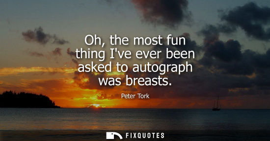 Small: Oh, the most fun thing Ive ever been asked to autograph was breasts