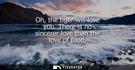 Small: Oh, the tiger will love you. There is no sincerer love than the love of food