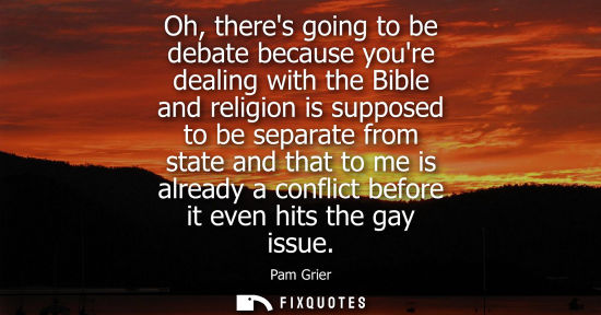 Small: Oh, theres going to be debate because youre dealing with the Bible and religion is supposed to be separate fro