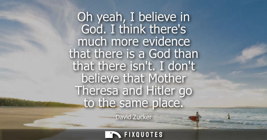 Small: Oh yeah, I believe in God. I think theres much more evidence that there is a God than that there isnt.