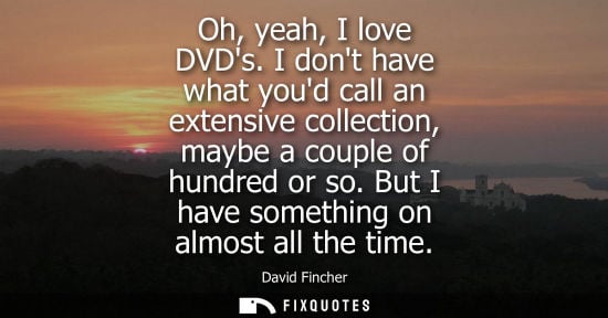 Small: Oh, yeah, I love DVDs. I dont have what youd call an extensive collection, maybe a couple of hundred or