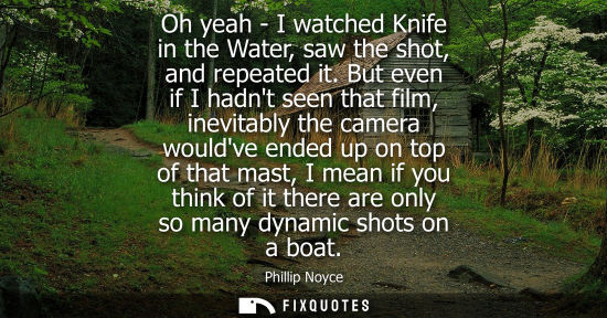 Small: Oh yeah - I watched Knife in the Water, saw the shot, and repeated it. But even if I hadnt seen that fi