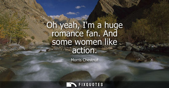 Small: Oh yeah, Im a huge romance fan. And some women like action