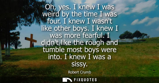 Small: Oh, yes. I knew I was weird by the time I was four. I knew I wasnt like other boys. I knew I was more f