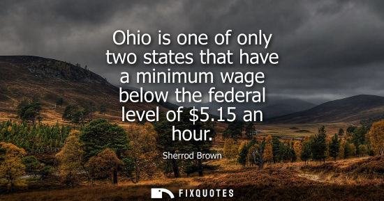 Small: Ohio is one of only two states that have a minimum wage below the federal level of 5.15 an hour