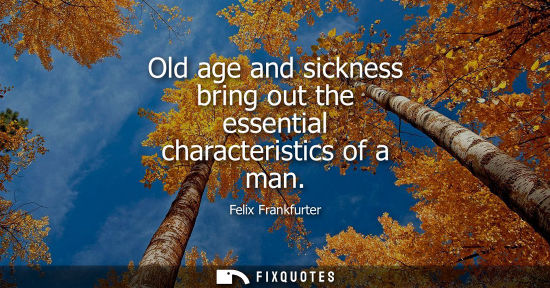 Small: Old age and sickness bring out the essential characteristics of a man