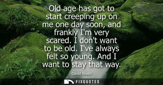 Small: Old age has got to start creeping up on me one day soon, and frankly Im very scared. I dont want to be 