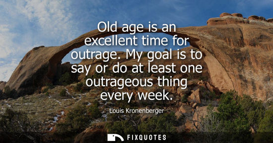 Small: Old age is an excellent time for outrage. My goal is to say or do at least one outrageous thing every w