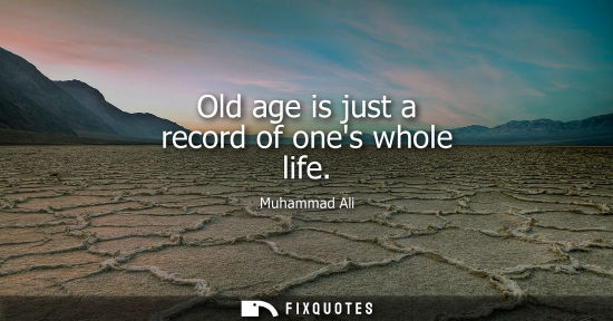 Small: Old age is just a record of ones whole life