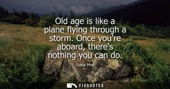 Small: Old age is like a plane flying through a storm. Once youre aboard, theres nothing you can do