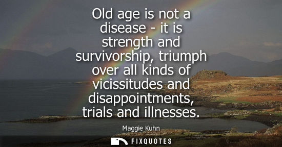 Small: Old age is not a disease - it is strength and survivorship, triumph over all kinds of vicissitudes and 