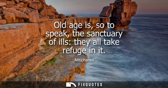 Small: Old age is, so to speak, the sanctuary of ills: they all take refuge in it