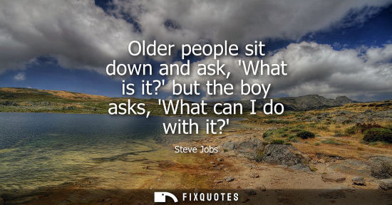 Small: Older people sit down and ask, What is it? but the boy asks, What can I do with it?