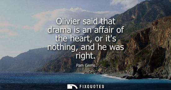 Small: Olivier said that drama is an affair of the heart, or its nothing, and he was right
