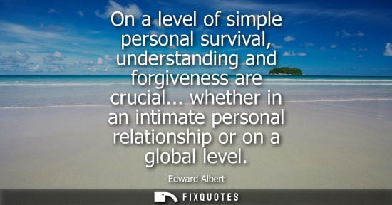 Small: On a level of simple personal survival, understanding and forgiveness are crucial... whether in an inti