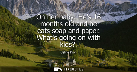 Small: On her baby: Hes 16 months old and he eats soap and paper. Whats going on with kids?