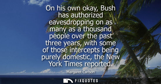 Small: On his own okay, Bush has authorized eavesdropping on as many as a thousand people over the past three 