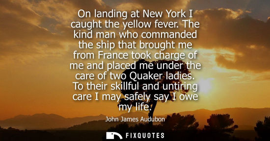 Small: On landing at New York I caught the yellow fever. The kind man who commanded the ship that brought me f