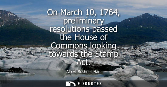 Small: On March 10, 1764, preliminary resolutions passed the House of Commons looking towards the Stamp Act