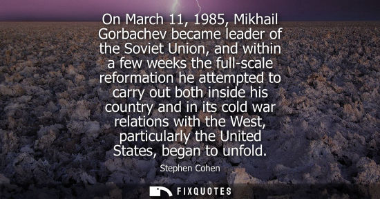 Small: On March 11, 1985, Mikhail Gorbachev became leader of the Soviet Union, and within a few weeks the full