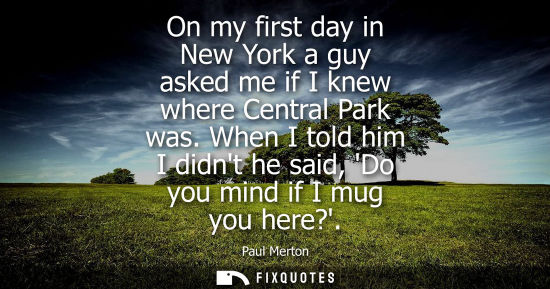Small: On my first day in New York a guy asked me if I knew where Central Park was. When I told him I didnt he